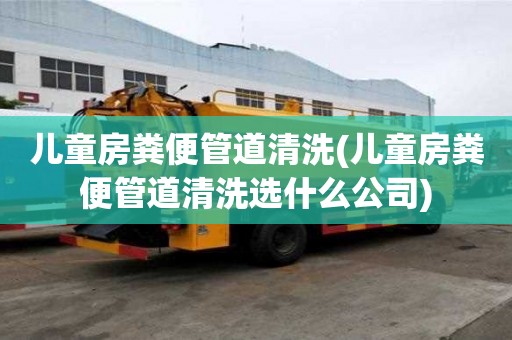 兒童房糞便管道清洗(兒童房糞便管道清洗選什么公司)