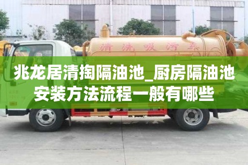 兆龍居清掏隔油池_廚房隔油池安裝方法流程一般有哪些