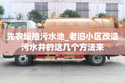 先農壇抽污水池_老舊小區改造污水井的這幾個方法來
