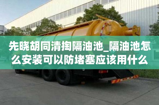 先曉胡同清掏隔油池_隔油池怎么安裝可以防堵塞應該用什么方式