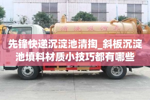 先鋒快遞沉淀池清掏_斜板沉淀池填料材質小技巧都有哪些
