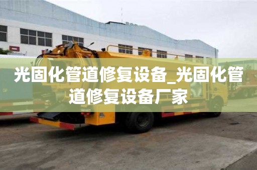 光固化管道修復(fù)設(shè)備_光固化管道修復(fù)設(shè)備廠家