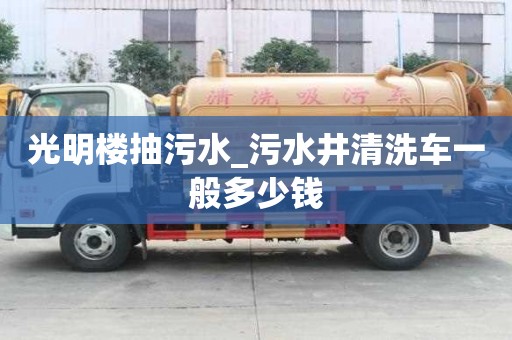 光明樓抽污水_污水井清洗車一般多少錢