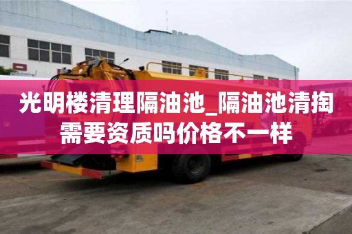 光明樓清理隔油池_隔油池清掏需要資質(zhì)嗎價格不一樣