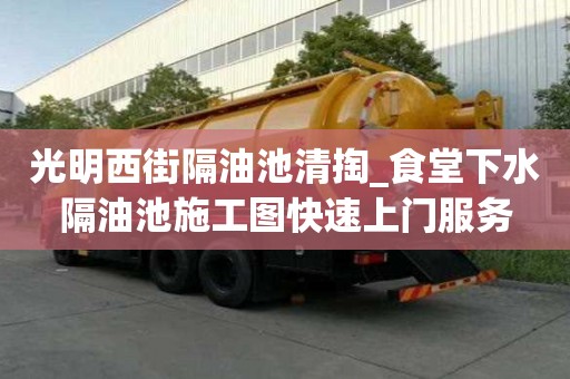 光明西街隔油池清掏_食堂下水隔油池施工圖快速上門服務