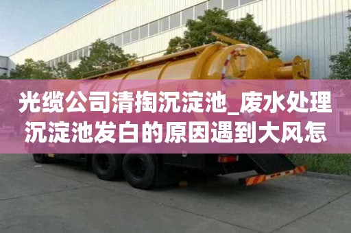 光纜公司清掏沉淀池_廢水處理沉淀池發白的原因遇到大風怎么辦