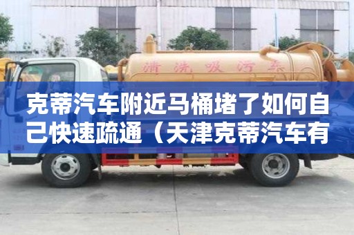 克蒂汽車附近馬桶堵了如何自己快速疏通（天津克蒂汽車有限公司）
