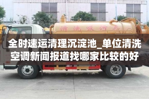 全時速運(yùn)清理沉淀池_單位清洗空調(diào)新聞報(bào)道找哪家比較的好