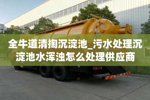 全牛道清掏沉淀池_污水處理沉淀池水渾濁怎么處理供應(yīng)商