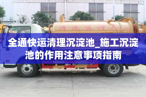全通快運(yùn)清理沉淀池_施工沉淀池的作用注意事項(xiàng)指南