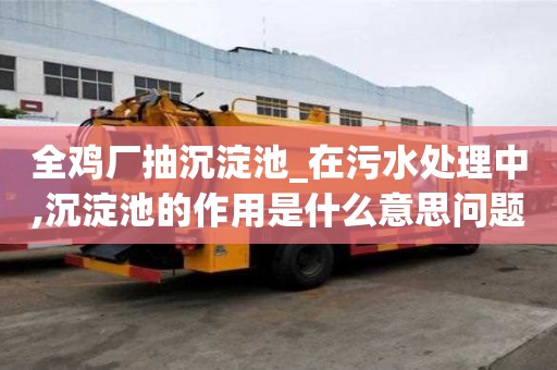全雞廠抽沉淀池_在污水處理中,沉淀池的作用是什么意思問題有哪些