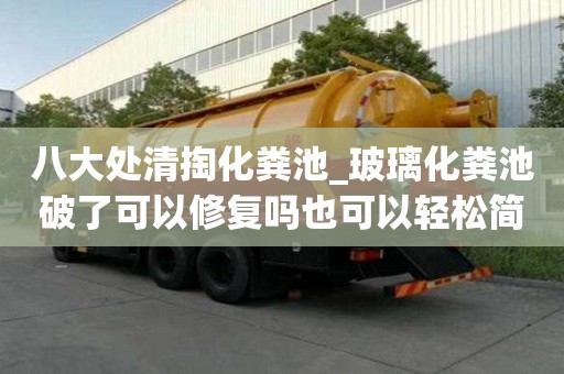 八大處清掏化糞池_玻璃化糞池破了可以修復嗎也可以輕松簡單