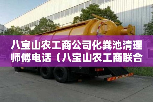 八寶山農(nóng)工商公司化糞池清理師傅電話（八寶山農(nóng)工商聯(lián)合公司）