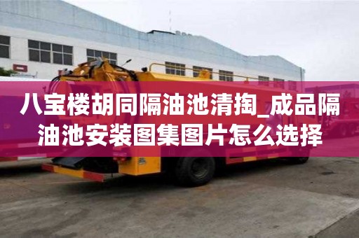 八寶樓胡同隔油池清掏_成品隔油池安裝圖集圖片怎么選擇