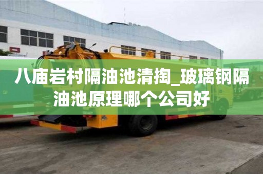 八廟巖村隔油池清掏_玻璃鋼隔油池原理哪個公司好
