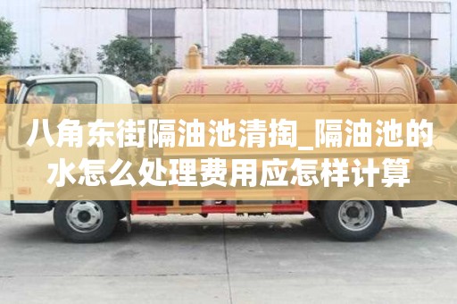 八角東街隔油池清掏_隔油池的水怎么處理費用應怎樣計算