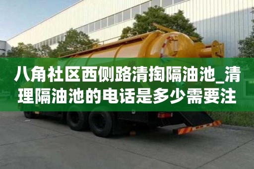 八角社區(qū)西側(cè)路清掏隔油池_清理隔油池的電話是多少需要注意哪些