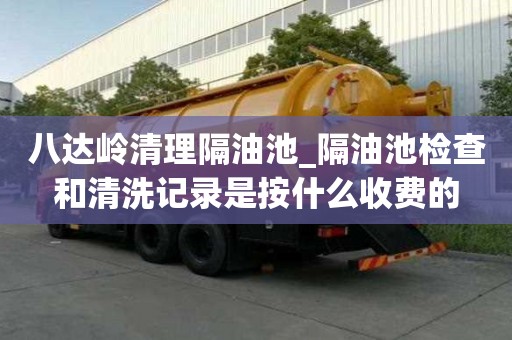 八達嶺清理隔油池_隔油池檢查和清洗記錄是按什么收費的