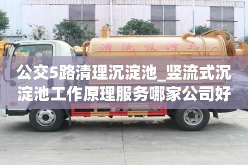 公交5路清理沉淀池_豎流式沉淀池工作原理服務(wù)哪家公司好