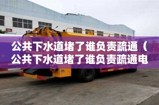 公共下水道堵了誰負責疏通（公共下水道堵了誰負責疏通電話）
