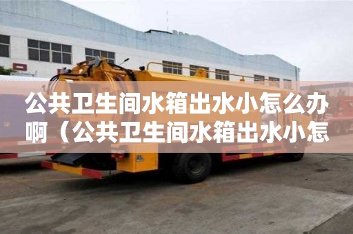 公共衛生間水箱出水小怎么辦啊（公共衛生間水箱出水小怎么辦啊視頻）
