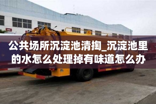 公共場所沉淀池清掏_沉淀池里的水怎么處理掉有味道怎么辦