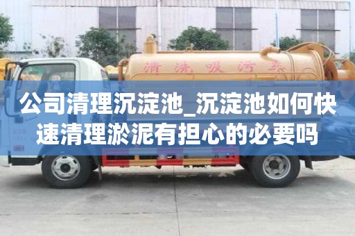公司清理沉淀池_沉淀池如何快速清理淤泥有擔(dān)心的必要嗎