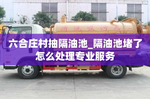 六合莊村抽隔油池_隔油池堵了怎么處理專(zhuān)業(yè)服務(wù)