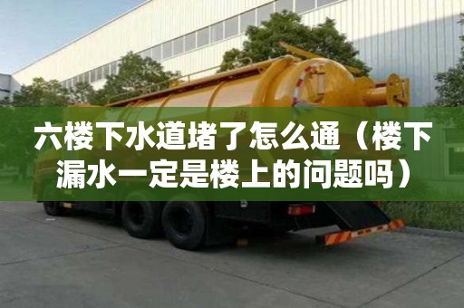 六樓下水道堵了怎么通（樓下漏水一定是樓上的問題嗎）