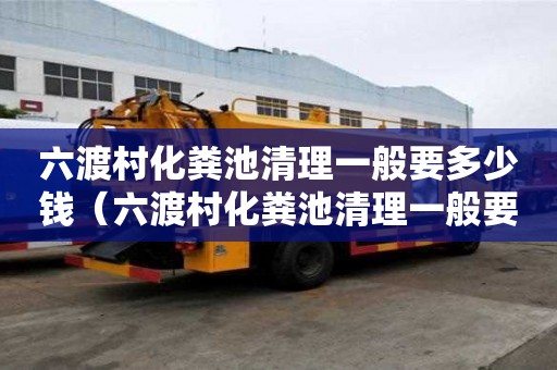 六渡村化糞池清理一般要多少錢(qián)（六渡村化糞池清理一般要多少錢(qián)一次）