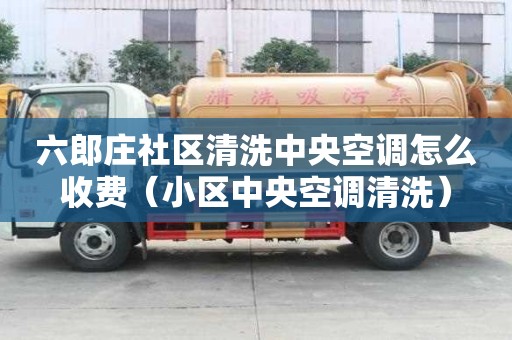 六郎莊社區(qū)清洗中央空調(diào)怎么收費(fèi)（小區(qū)中央空調(diào)清洗）