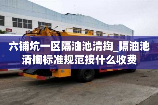 六鋪炕一區隔油池清掏_隔油池清掏標準規范按什么收費