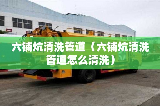 六鋪炕清洗管道（六鋪炕清洗管道怎么清洗）
