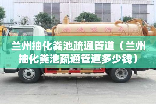 蘭州抽化糞池疏通管道（蘭州抽化糞池疏通管道多少錢）