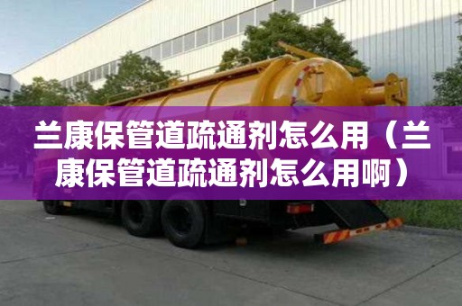 蘭康保管道疏通劑怎么用（蘭康保管道疏通劑怎么用啊）