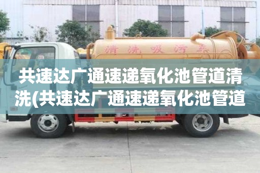 共速達廣通速遞氧化池管道清洗(共速達廣通速遞氧化池管道清洗有哪些功能)