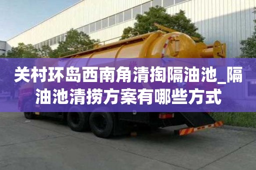 關村環(huán)島西南角清掏隔油池_隔油池清撈方案有哪些方式