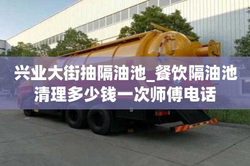 興業大街抽隔油池_餐飲隔油池清理多少錢一次師傅電話