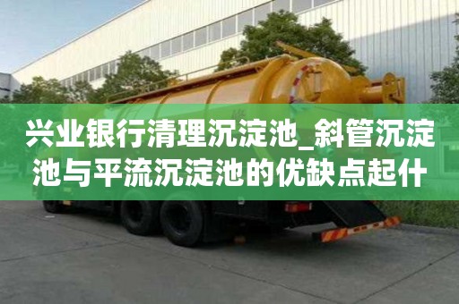 興業銀行清理沉淀池_斜管沉淀池與平流沉淀池的優缺點起什么作用