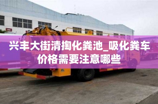 興豐大街清掏化糞池_吸化糞車價格需要注意哪些