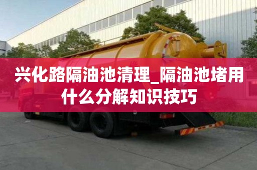興化路隔油池清理_隔油池堵用什么分解知識(shí)技巧