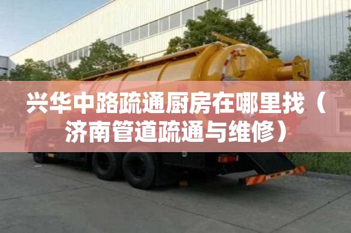 興華中路疏通廚房在哪里找（濟南管道疏通與維修）