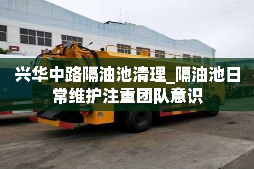 興華中路隔油池清理_隔油池日常維護注重團隊意識