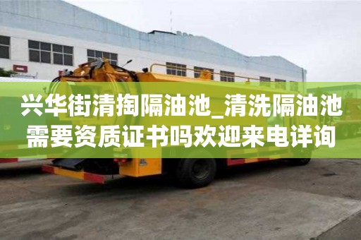 興華街清掏隔油池_清洗隔油池需要資質證書嗎歡迎來電詳詢