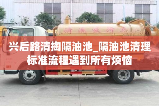 興后路清掏隔油池_隔油池清理標準流程遇到所有煩惱
