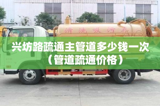 興坊路疏通主管道多少錢一次（管道疏通價格）