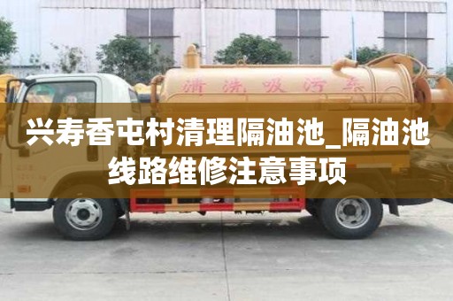 興壽香屯村清理隔油池_隔油池線路維修注意事項(xiàng)