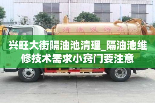興旺大街隔油池清理_隔油池維修技術需求小竅門要注意