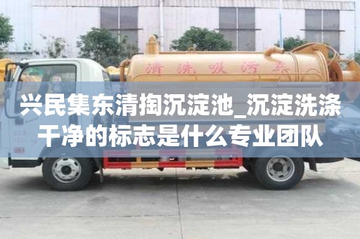 興民集東清掏沉淀池_沉淀洗滌干凈的標志是什么專業團隊