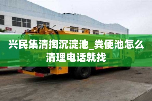 興民集清掏沉淀池_糞便池怎么清理電話就找